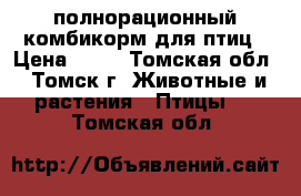 полнорационный комбикорм для птиц › Цена ­ 25 - Томская обл., Томск г. Животные и растения » Птицы   . Томская обл.